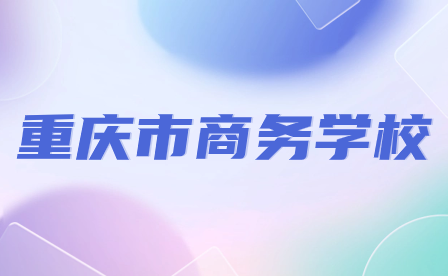 2024年重庆市商务学校招生要求具体有哪些内容？