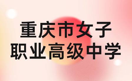 2024年重庆市女子职业高级中学招生要求具体有哪些内容?