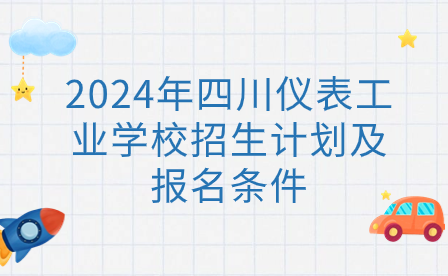 2024年四川仪表工业学校招生计划及报名条件