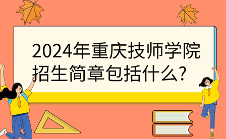 2024年重庆技师学院招生简章包括什么?