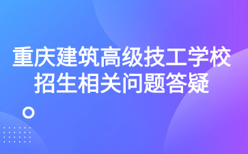 重庆建筑高级技工学校招生相关问题答疑