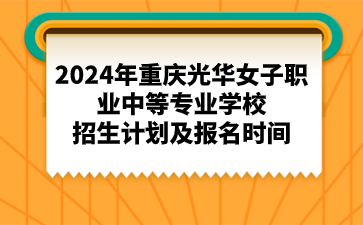 2024年重庆光华女子职业中等专业学校招生计划及报名时间