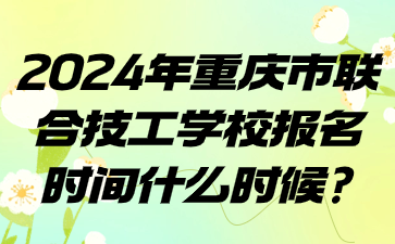 2024年重庆市联合技工学校报名时间什么时候?