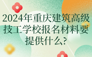 2024年重庆建筑高级技工学校报名材料要提供什么?