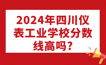 2024年四川仪表工业学校分数线高吗?