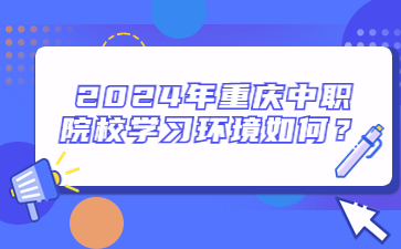 2024年重庆中职院校学习环境如何？