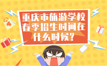 重庆市旅游学校春季招生时间在什么时候?