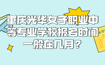 重庆光华女子职业中等专业学校报名时间一般在几月?