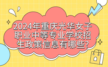 2024年重庆光华女子职业中等专业学校招生政策信息有哪些?