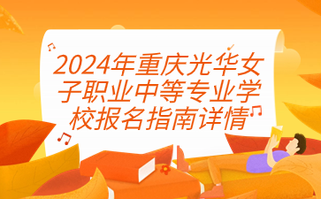 2024年重庆光华女子职业中等专业学校报名指南详情