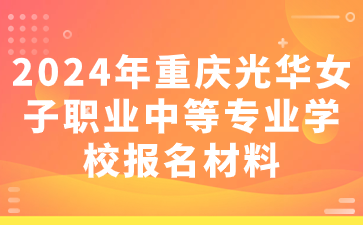 2024年重庆光华女子职业中等专业学校报名材料