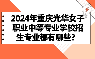 2024年重庆光华女子职业中等专业学校招生专业都有哪些？