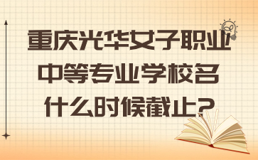 重庆光华女子职业中等专业学校名什么时候截止?