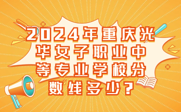 2024年重庆光华女子职业中等专业学校分数线多少?