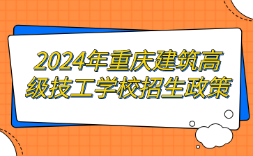 2024年重庆建筑高级技工学校招生政策