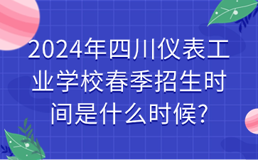 2024年四川仪表工业学校春季招生时间是什么时候?