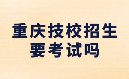 重庆技校招生要考试吗