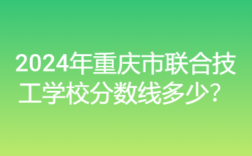 2024年重庆市联合技工学校分数线多少？