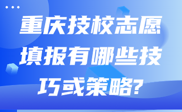 重庆技校志愿填报有哪些技巧或策略?