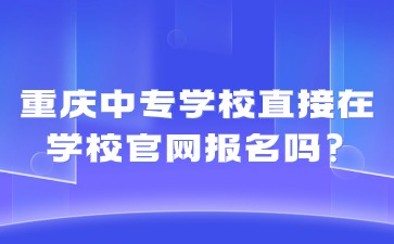 重庆中专学校直接在学校官网报名吗?