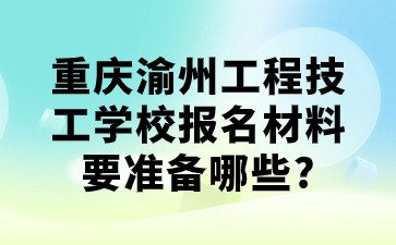 重庆渝州工程技工学校报名材料要准备哪些?