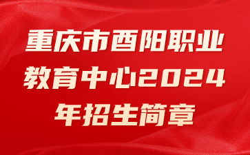 重庆市酉阳职业教育中心2024年招生简章