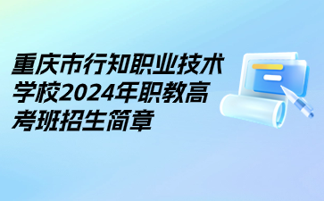 重庆市行知职业技术学校2024年职教高考班招生简章