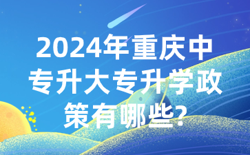 2024年重庆中专升大专升学政策有哪些?