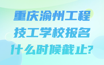 重庆渝州工程技工学校报名什么时候截止?