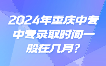 2024年重庆中专专业录取时间一般在几月?