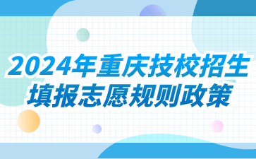 2024年重庆技校招生填报志愿规则政策