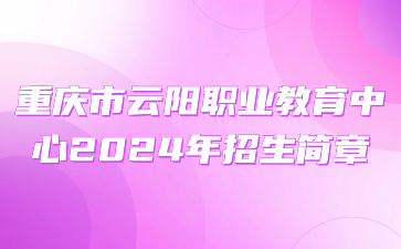 重庆市云阳职业教育中心2024年招生简章