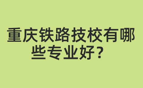 重庆铁路技校有哪些专业好？