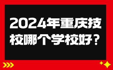 2024年重庆技校哪个学校好?