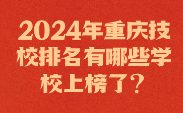 2024年重庆技校排名有哪些学校上榜了?