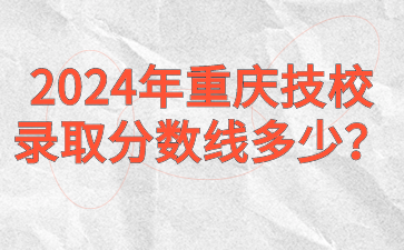 2024年重庆技校录取分数线多少？
