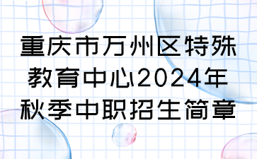 重庆市万州区特殊教育中心2024年秋季中职招生简章