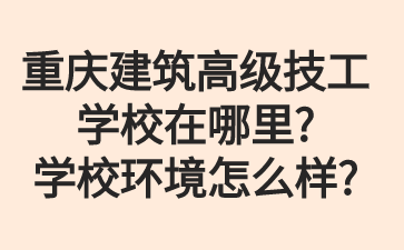 重庆建筑高级技工学校在哪里?学校环境怎么样?