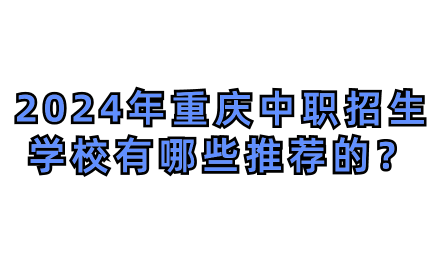 2024年重庆中职招生学校有哪些推荐的？