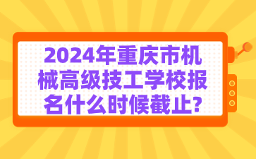 2024年重庆市机械高级技工学校报名什么时候截止?