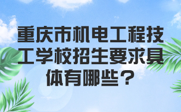 重庆市机电工程技工学校招生要求具体有哪些?重庆市机电工程技工学校招生要求具体有哪些?