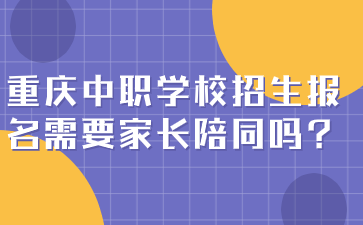 重庆中职学校招生报名需要家长陪同吗?