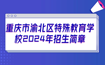 重庆市渝北特殊教育学校2024年招生简章