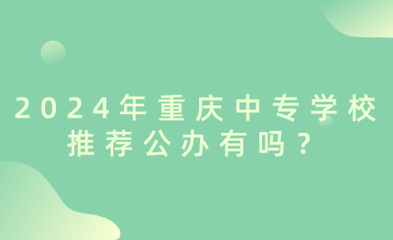 2024年重庆中专学校推荐公办有吗？