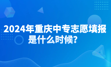 2024年重庆中专志愿填报是什么时候？