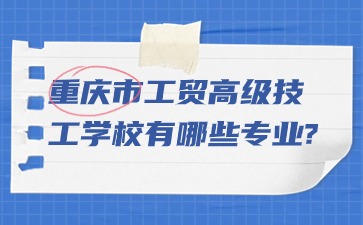 重庆市工贸高级技工学校有哪些专业?