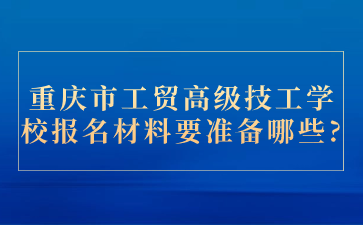 重庆市工贸高级技工学校报名材料要准备哪些?