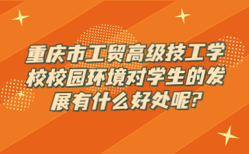 重庆市工贸高级技工学校校园环境对学生的发展有什么好处呢?