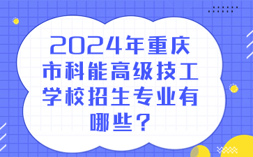 2024年重庆市科能高级技工学校招生专业有哪些?