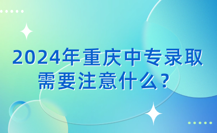 2024年重庆中专录取需要注意什么？